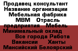 Продавец-консультант › Название организации ­ Мебельная фабрика МВМ › Отрасль предприятия ­ Мебель › Минимальный оклад ­ 45 000 - Все города Работа » Вакансии   . Ханты-Мансийский,Белоярский г.